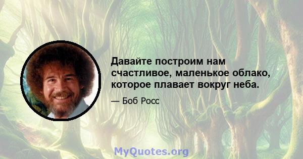 Давайте построим нам счастливое, маленькое облако, которое плавает вокруг неба.