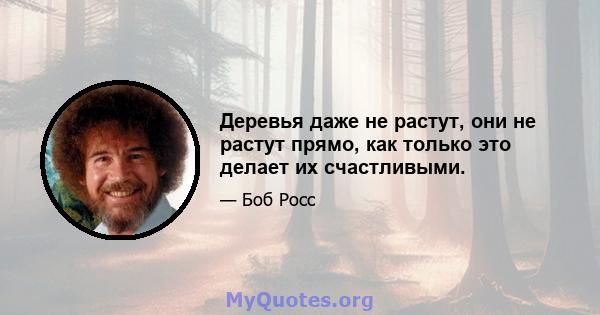 Деревья даже не растут, они не растут прямо, как только это делает их счастливыми.