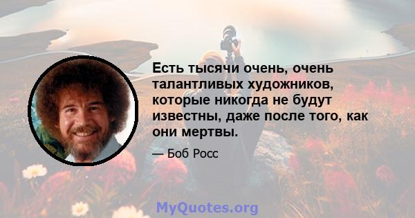 Есть тысячи очень, очень талантливых художников, которые никогда не будут известны, даже после того, как они мертвы.