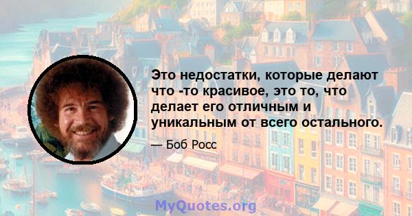 Это недостатки, которые делают что -то красивое, это то, что делает его отличным и уникальным от всего остального.