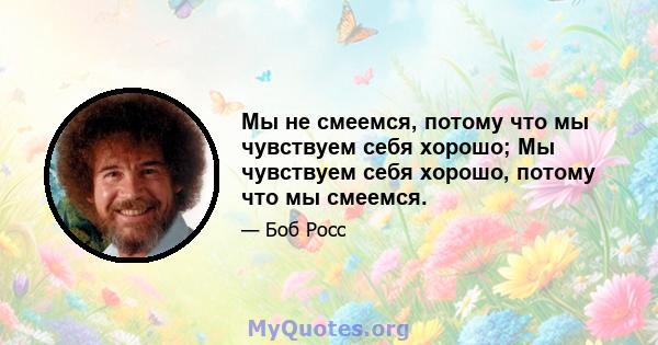 Мы не смеемся, потому что мы чувствуем себя хорошо; Мы чувствуем себя хорошо, потому что мы смеемся.