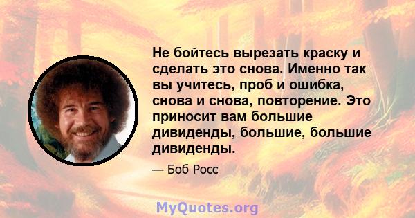 Не бойтесь вырезать краску и сделать это снова. Именно так вы учитесь, проб и ошибка, снова и снова, повторение. Это приносит вам большие дивиденды, большие, большие дивиденды.