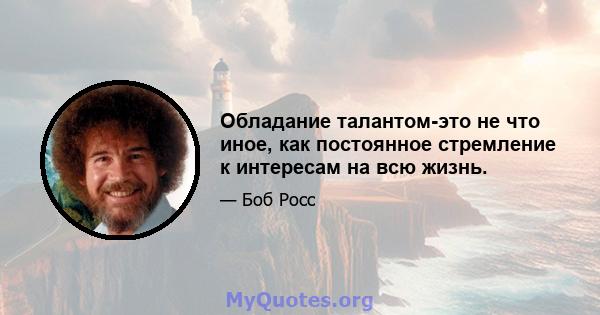 Обладание талантом-это не что иное, как постоянное стремление к интересам на всю жизнь.