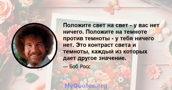 Положите свет на свет - у вас нет ничего. Положите на темноте против темноты - у тебя ничего нет. Это контраст света и темноты, каждый из которых дает другое значение.