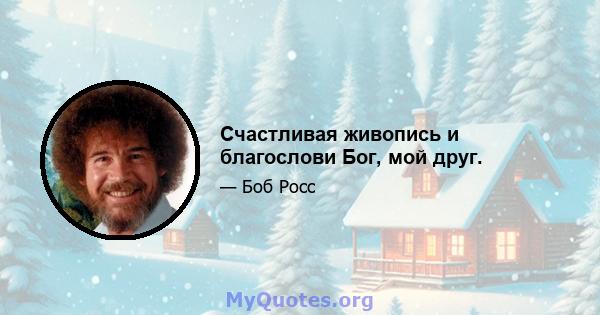 Счастливая живопись и благослови Бог, мой друг.