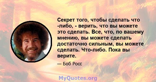 Секрет того, чтобы сделать что -либо, - верить, что вы можете это сделать. Все, что, по вашему мнению, вы можете сделать достаточно сильным, вы можете сделать. Что-либо. Пока вы верите.