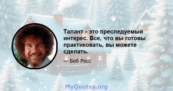 Талант - это преследуемый интерес. Все, что вы готовы практиковать, вы можете сделать.