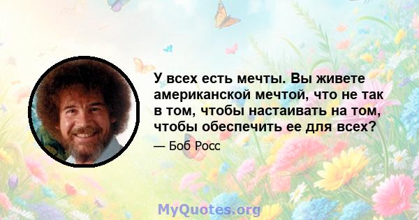 У всех есть мечты. Вы живете американской мечтой, что не так в том, чтобы настаивать на том, чтобы обеспечить ее для всех?