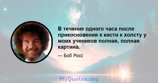 В течение одного часа после прикосновения к кисти к холсту у моих учеников полная, полная картина.