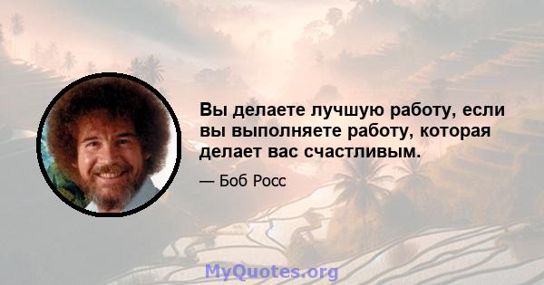 Вы делаете лучшую работу, если вы выполняете работу, которая делает вас счастливым.