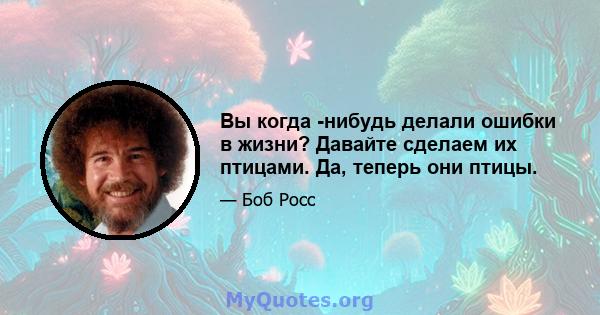 Вы когда -нибудь делали ошибки в жизни? Давайте сделаем их птицами. Да, теперь они птицы.