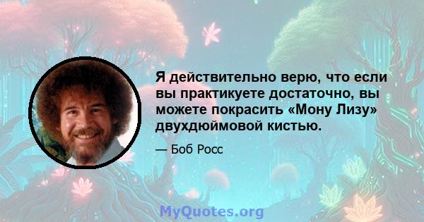 Я действительно верю, что если вы практикуете достаточно, вы можете покрасить «Мону Лизу» двухдюймовой кистью.