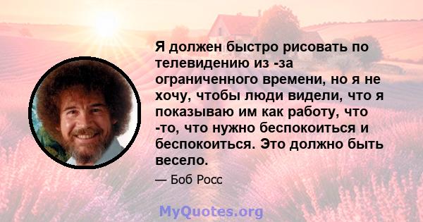 Я должен быстро рисовать по телевидению из -за ограниченного времени, но я не хочу, чтобы люди видели, что я показываю им как работу, что -то, что нужно беспокоиться и беспокоиться. Это должно быть весело.