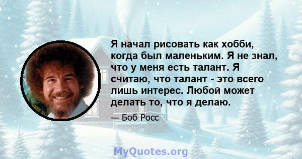 Я начал рисовать как хобби, когда был маленьким. Я не знал, что у меня есть талант. Я считаю, что талант - это всего лишь интерес. Любой может делать то, что я делаю.