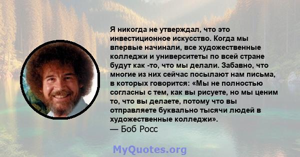 Я никогда не утверждал, что это инвестиционное искусство. Когда мы впервые начинали, все художественные колледжи и университеты по всей стране будут как -то, что мы делали. Забавно, что многие из них сейчас посылают нам 