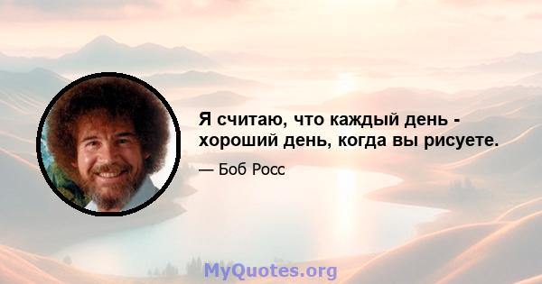 Я считаю, что каждый день - хороший день, когда вы рисуете.