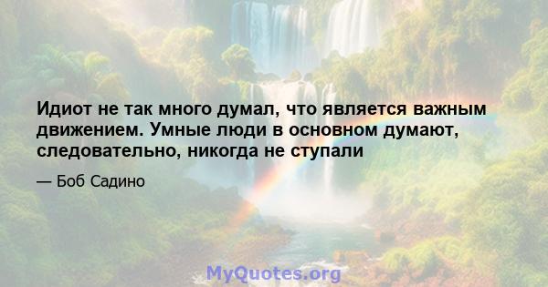 Идиот не так много думал, что является важным движением. Умные люди в основном думают, следовательно, никогда не ступали