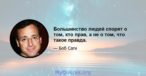 Большинство людей спорят о том, кто прав, а не о том, что такое правда.