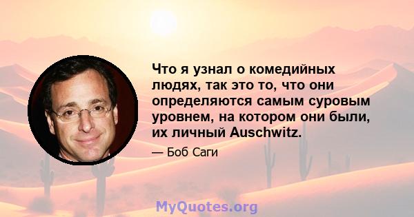 Что я узнал о комедийных людях, так это то, что они определяются самым суровым уровнем, на котором они были, их личный Auschwitz.