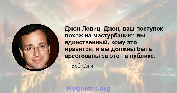 Джон Ловиц. Джон, ваш поступок похож на мастурбацию: вы единственный, кому это нравится, и вы должны быть арестованы за это на публике.