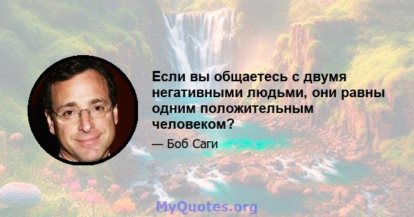 Если вы общаетесь с двумя негативными людьми, они равны одним положительным человеком?