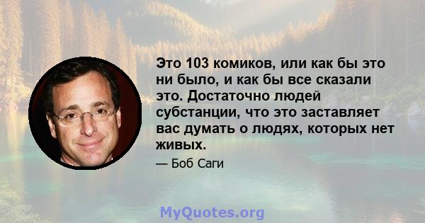 Это 103 комиков, или как бы это ни было, и как бы все сказали это. Достаточно людей субстанции, что это заставляет вас думать о людях, которых нет живых.