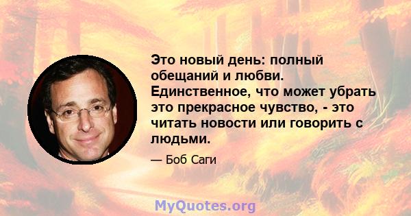 Это новый день: полный обещаний и любви. Единственное, что может убрать это прекрасное чувство, - это читать новости или говорить с людьми.