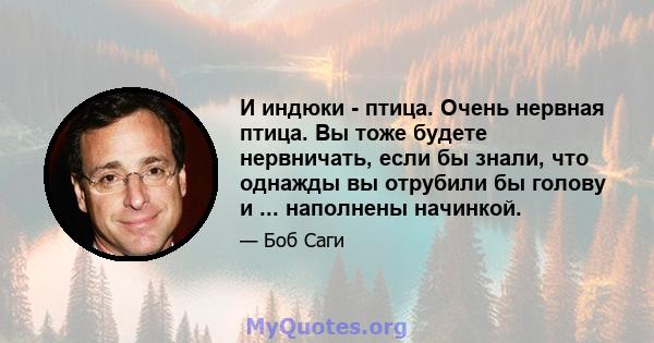 И индюки - птица. Очень нервная птица. Вы тоже будете нервничать, если бы знали, что однажды вы отрубили бы голову и ... наполнены начинкой.