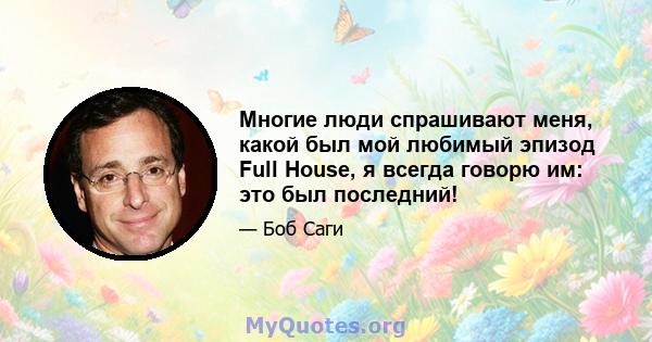 Многие люди спрашивают меня, какой был мой любимый эпизод Full House, я всегда говорю им: это был последний!