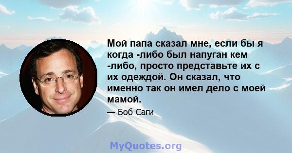 Мой папа сказал мне, если бы я когда -либо был напуган кем -либо, просто представьте их с их одеждой. Он сказал, что именно так он имел дело с моей мамой.