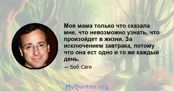 Моя мама только что сказала мне, что невозможно узнать, что произойдет в жизни. За исключением завтрака, потому что она ест одно и то же каждый день.