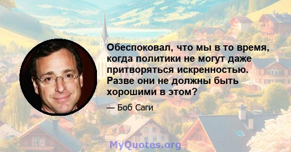 Обеспоковал, что мы в то время, когда политики не могут даже притворяться искренностью. Разве они не должны быть хорошими в этом?