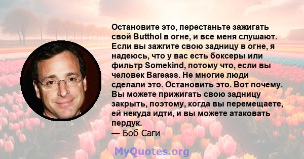 Остановите это, перестаньте зажигать свой Butthol в огне, и все меня слушают. Если вы зажгите свою задницу в огне, я надеюсь, что у вас есть боксеры или фильтр Somekind, потому что, если вы человек Bareass. Не многие