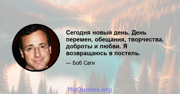 Сегодня новый день. День перемен, обещания, творчества, доброты и любви. Я возвращаюсь в постель.