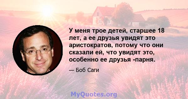 У меня трое детей, старшее 18 лет, а ее друзья увидят это аристократов, потому что они сказали ей, что увидят это, особенно ее друзья -парня.