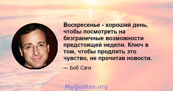 Воскресенье - хороший день, чтобы посмотреть на безграничные возможности предстоящей недели. Ключ в том, чтобы продлить это чувство, не прочитав новости.