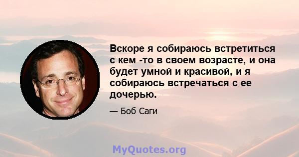 Вскоре я собираюсь встретиться с кем -то в своем возрасте, и она будет умной и красивой, и я собираюсь встречаться с ее дочерью.