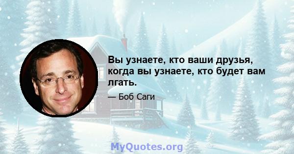 Вы узнаете, кто ваши друзья, когда вы узнаете, кто будет вам лгать.