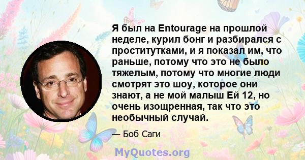 Я был на Entourage на прошлой неделе, курил бонг и разбирался с проститутками, и я показал им, что раньше, потому что это не было тяжелым, потому что многие люди смотрят это шоу, которое они знают, а не мой малыш Ей 12, 