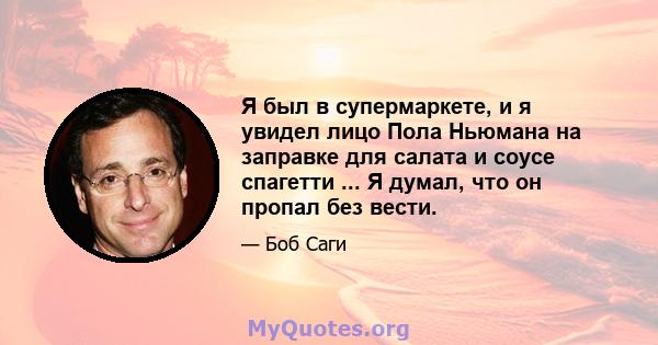 Я был в супермаркете, и я увидел лицо Пола Ньюмана на заправке для салата и соусе спагетти ... Я думал, что он пропал без вести.