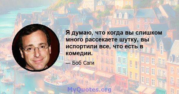 Я думаю, что когда вы слишком много рассекаете шутку, вы испортили все, что есть в комедии.