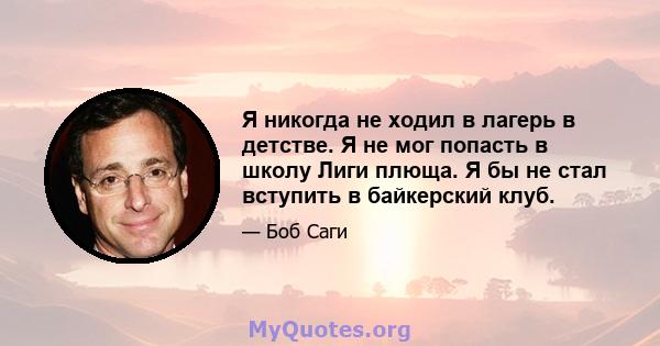 Я никогда не ходил в лагерь в детстве. Я не мог попасть в школу Лиги плюща. Я бы не стал вступить в байкерский клуб.