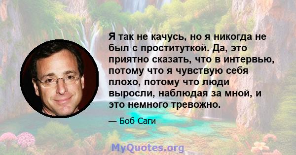 Я так не качусь, но я никогда не был с проституткой. Да, это приятно сказать, что в интервью, потому что я чувствую себя плохо, потому что люди выросли, наблюдая за мной, и это немного тревожно.