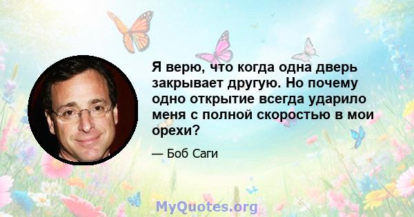 Я верю, что когда одна дверь закрывает другую. Но почему одно открытие всегда ударило меня с полной скоростью в мои орехи?