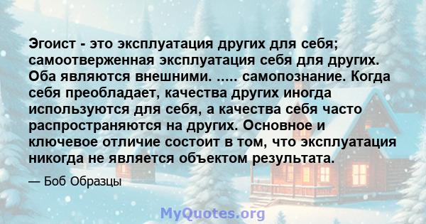 Эгоист - это эксплуатация других для себя; самоотверженная эксплуатация себя для других. Оба являются внешними. ..... самопознание. Когда себя преобладает, качества других иногда используются для себя, а качества себя