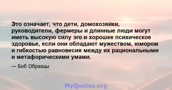 Это означает, что дети, домохозяйки, руководители, фермеры и длинные люди могут иметь высокую силу эго и хорошее психическое здоровье, если они обладают мужеством, юмором и гибкостью равновесия между их рациональными и