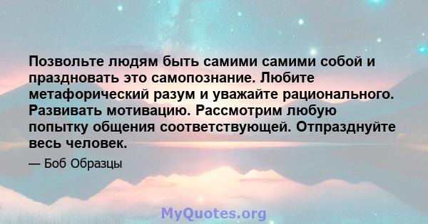 Позвольте людям быть самими самими собой и праздновать это самопознание. Любите метафорический разум и уважайте рационального. Развивать мотивацию. Рассмотрим любую попытку общения соответствующей. Отпразднуйте весь