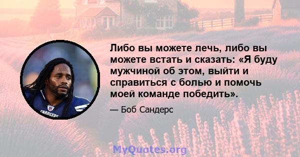 Либо вы можете лечь, либо вы можете встать и сказать: «Я буду мужчиной об этом, выйти и справиться с болью и помочь моей команде победить».