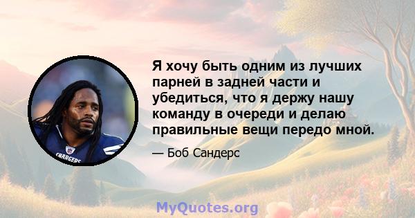 Я хочу быть одним из лучших парней в задней части и убедиться, что я держу нашу команду в очереди и делаю правильные вещи передо мной.