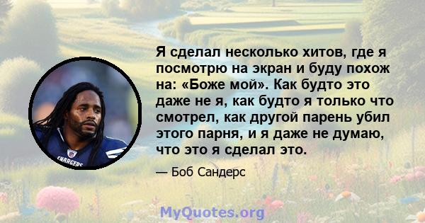 Я сделал несколько хитов, где я посмотрю на экран и буду похож на: «Боже мой». Как будто это даже не я, как будто я только что смотрел, как другой парень убил этого парня, и я даже не думаю, что это я сделал это.